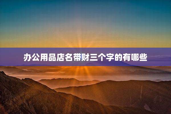办公用品店名带财三个字的有哪些