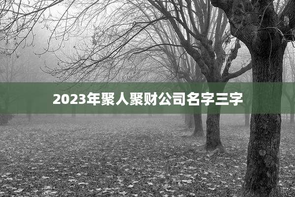 2023年聚人聚财公司名字三字
