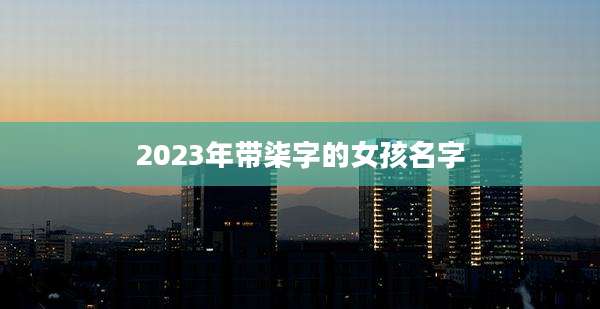 2023年带柒字的女孩名字