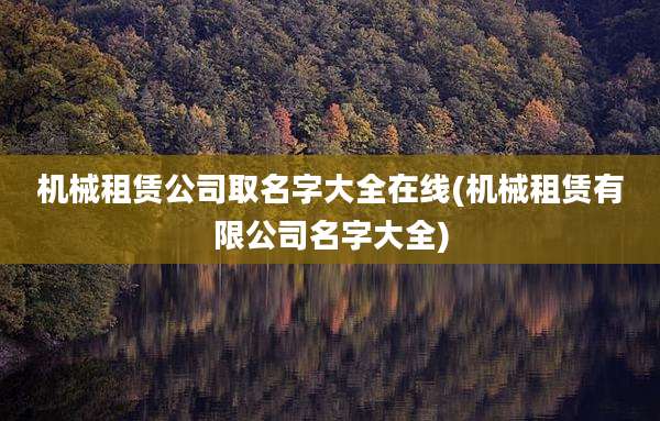 机械租赁公司取名字大全在线(机械租赁有限公司名字大全)
