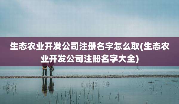 生态农业开发公司注册名字怎么取(生态农业开发公司注册名字大全)