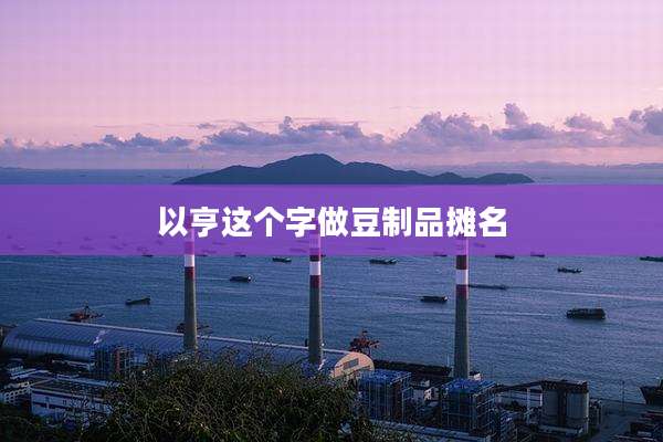以亨这个字做豆制品摊名
