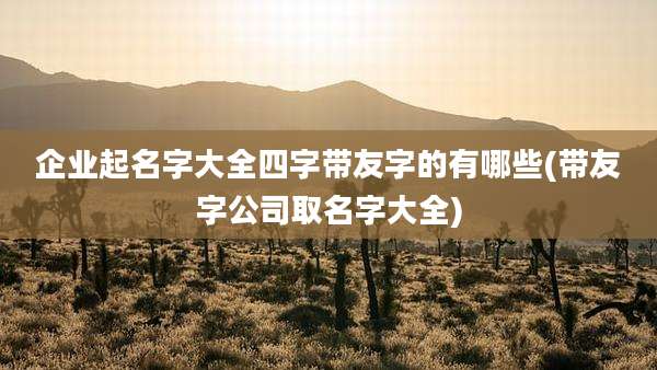 企业起名字大全四字带友字的有哪些(带友字公司取名字大全)