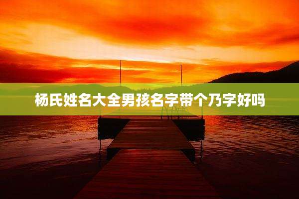 杨氏姓名大全男孩名字带个乃字好吗