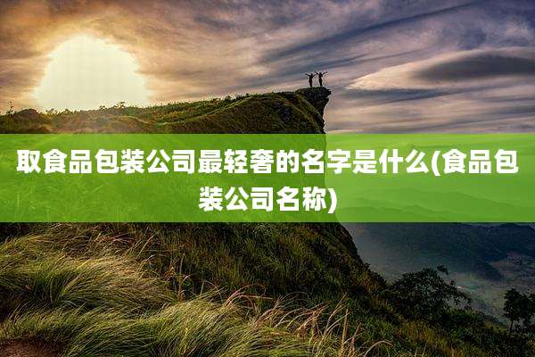 取食品包装公司最轻奢的名字是什么(食品包装公司名称)