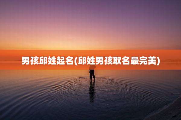 男孩邱姓起名(邱姓男孩取名最完美)