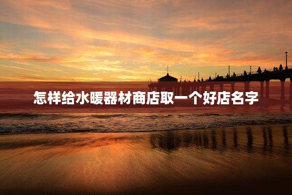 怎样给水暖器材商店取一个好店名字
