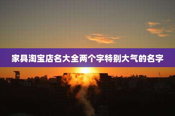 家具淘宝店名大全两个字特别大气的名字