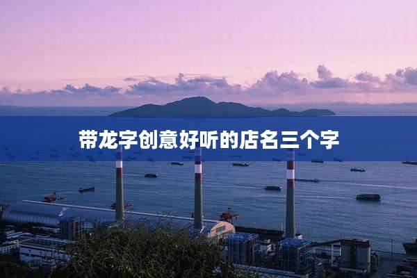 带龙字创意好听的店名三个字