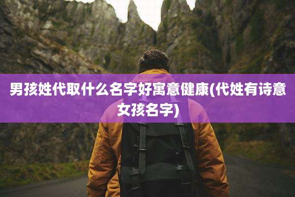 男孩姓代取什么名字好寓意健康(代姓有诗意女孩名字)