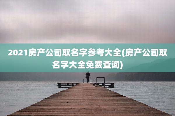 2021房产公司取名字参考大全(房产公司取名字大全免费查询)