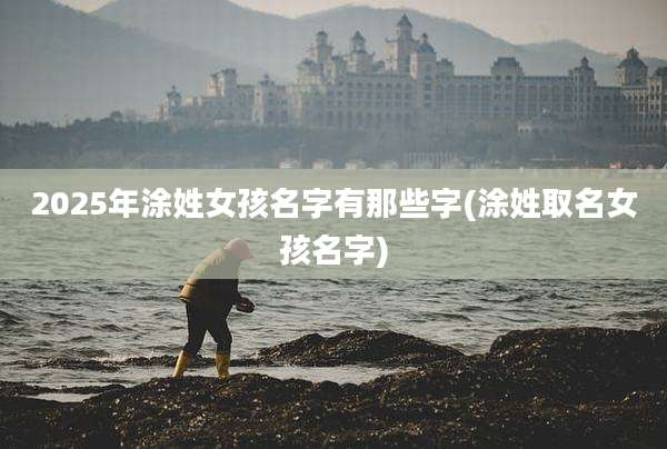 2025年涂姓女孩名字有那些字(涂姓取名女孩名字)