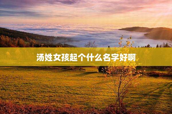 汤姓女孩起个什么名字好啊