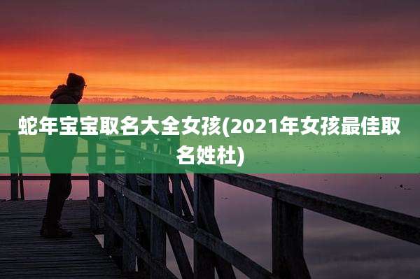 蛇年宝宝取名大全女孩(2021年女孩最佳取名姓杜)