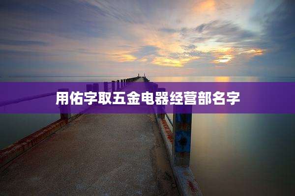 用佑字取五金电器经营部名字