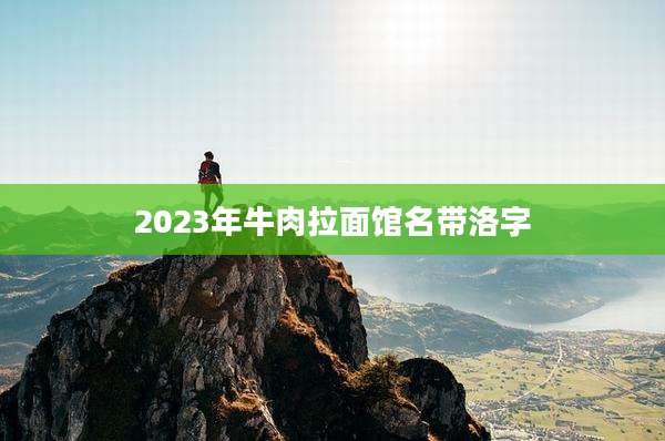 2023年牛肉拉面馆名带洛字