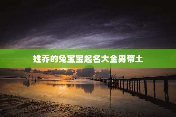 姓乔的兔宝宝起名大全男带土