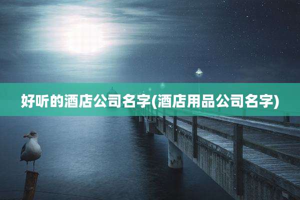 好听的酒店公司名字(酒店用品公司名字)