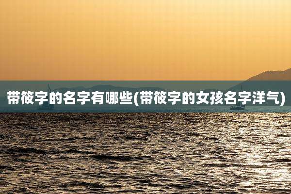 带筱字的名字有哪些(带筱字的女孩名字洋气)