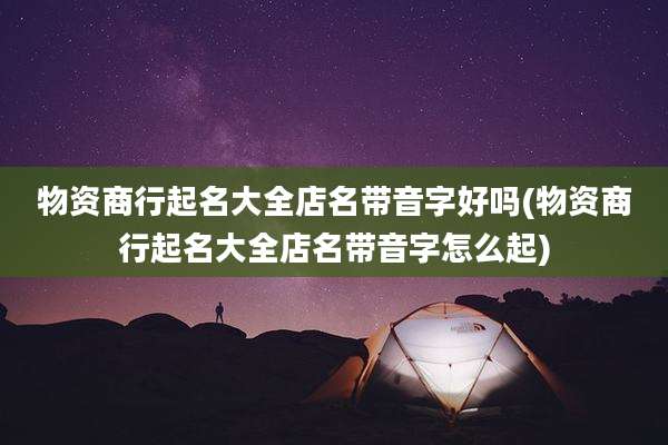 物资商行起名大全店名带音字好吗(物资商行起名大全店名带音字怎么起)