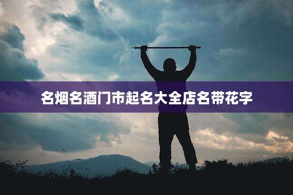 名烟名酒门市起名大全店名带花字