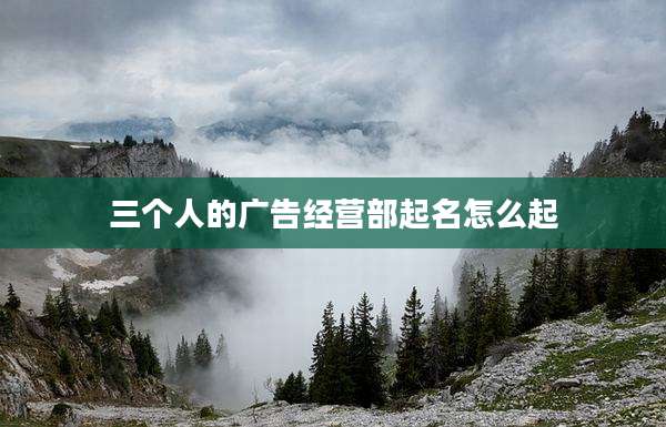 三个人的广告经营部起名怎么起