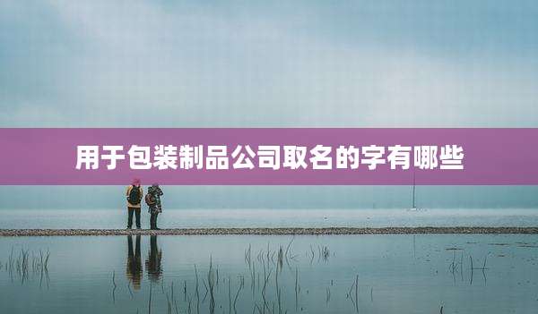 用于包装制品公司取名的字有哪些