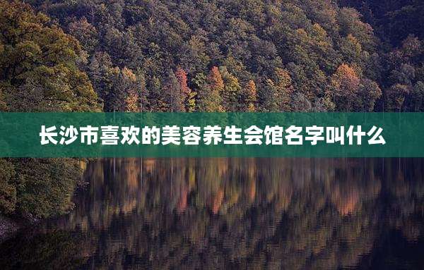 长沙市喜欢的美容养生会馆名字叫什么