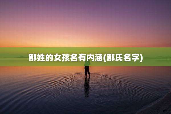 鄢姓的女孩名有内涵(鄢氏名字)