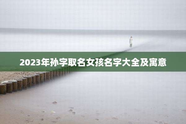 2023年孙字取名女孩名字大全及寓意