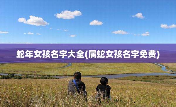 蛇年女孩名字大全(属蛇女孩名字免费)