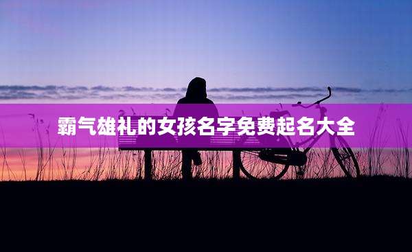 霸气雄礼的女孩名字免费起名大全