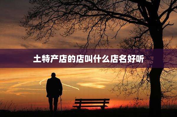土特产店的店叫什么店名好听