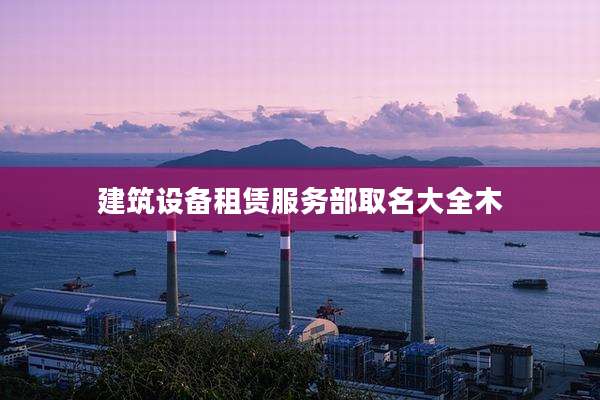 建筑设备租赁服务部取名大全木