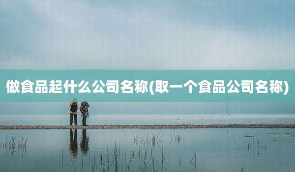 做食品起什么公司名称(取一个食品公司名称)