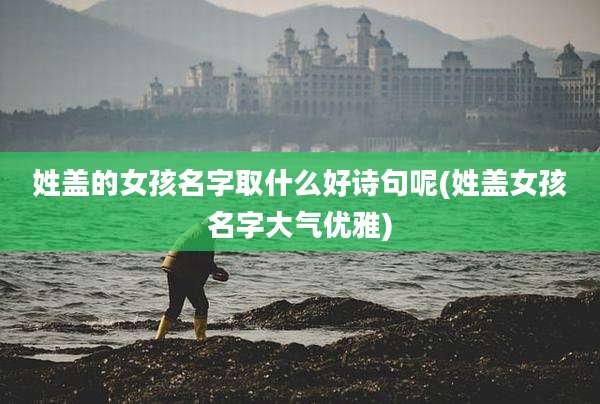 姓盖的女孩名字取什么好诗句呢(姓盖女孩名字大气优雅)