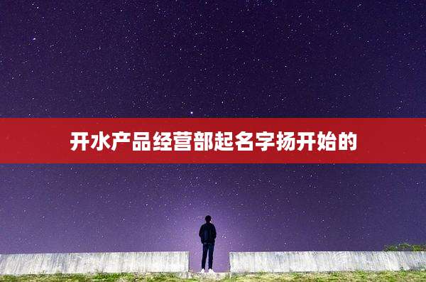 开水产品经营部起名字扬开始的