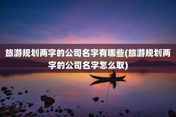 旅游规划两字的公司名字有哪些(旅游规划两字的公司名字怎么取)