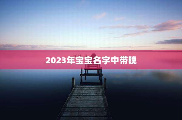 2023年宝宝名字中带晚