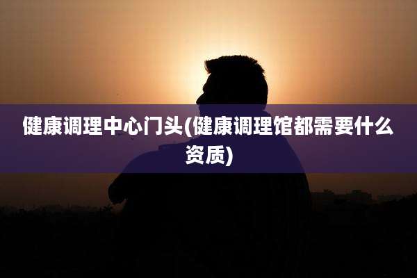 健康调理中心门头(健康调理馆都需要什么资质)