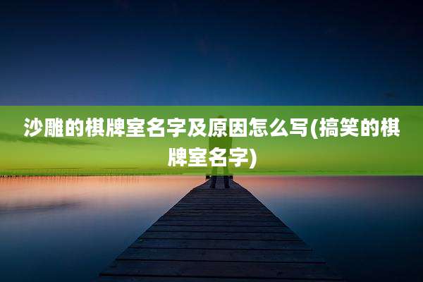 沙雕的棋牌室名字及原因怎么写(搞笑的棋牌室名字)
