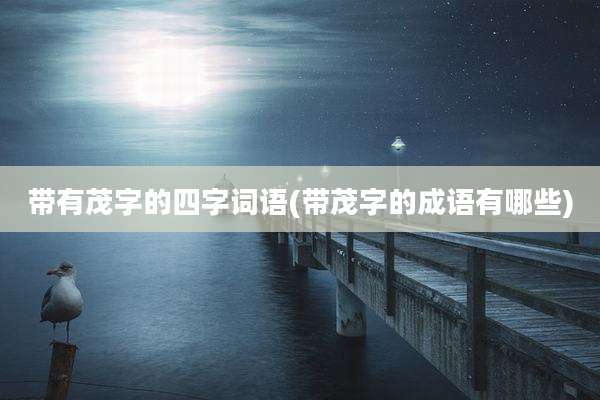 带有茂字的四字词语(带茂字的成语有哪些)
