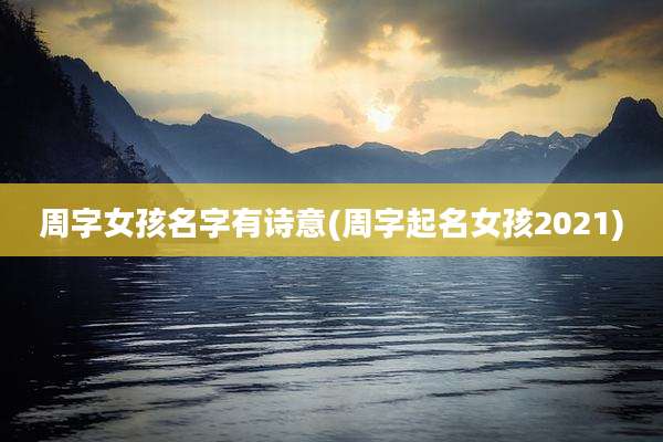 周字女孩名字有诗意(周字起名女孩2021)