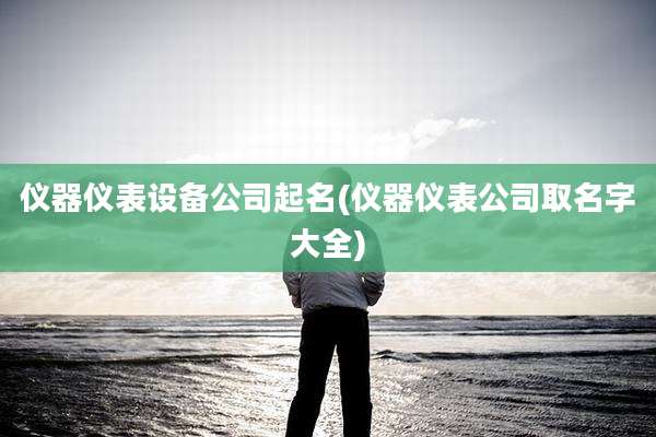 仪器仪表设备公司起名(仪器仪表公司取名字大全)