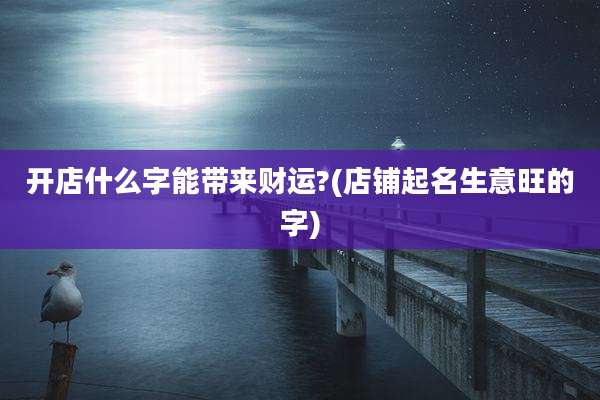 开店什么字能带来财运?(店铺起名生意旺的字)