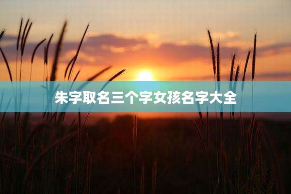 朱字取名三个字女孩名字大全
