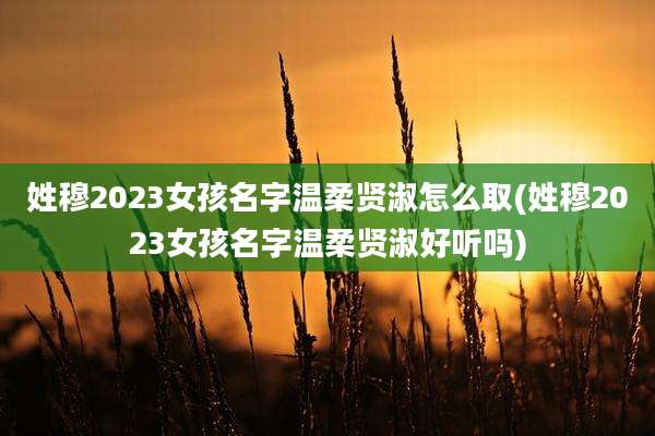 姓穆2023女孩名字温柔贤淑怎么取(姓穆2023女孩名字温柔贤淑好听吗)