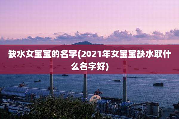 缺水女宝宝的名字(2021年女宝宝缺水取什么名字好)