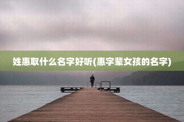 姓惠取什么名字好听(惠字辈女孩的名字)