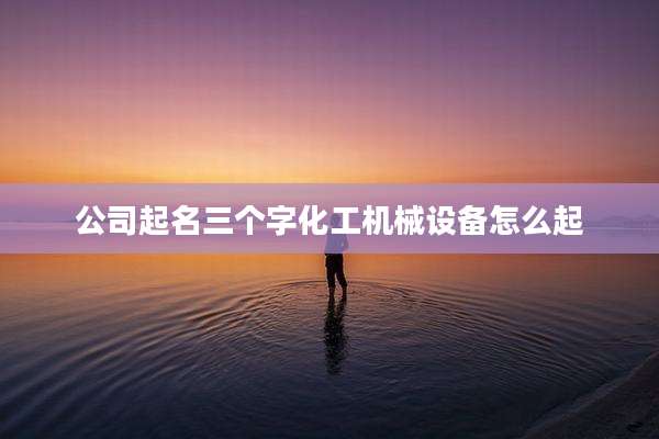 公司起名三个字化工机械设备怎么起